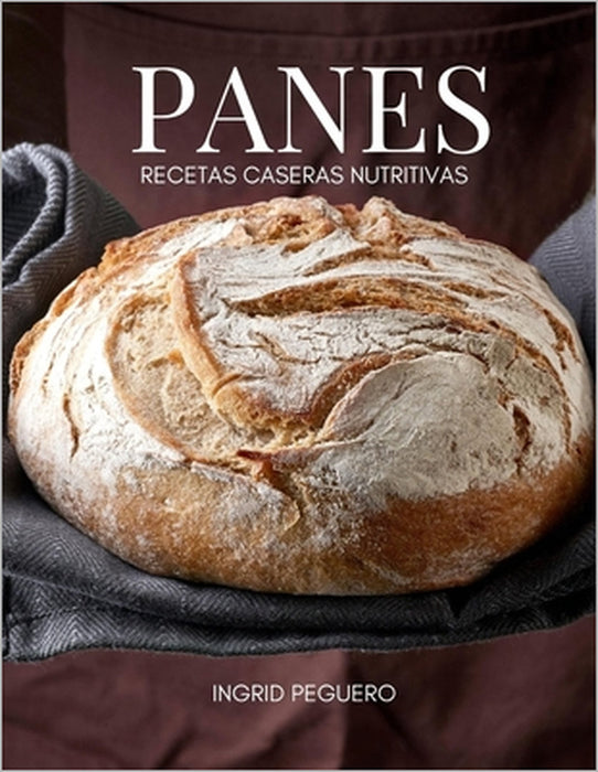 Panes Recetas Caseras Nutritivas: Aprende a hacer tu Propio Pan Artesanal desde tu Casa y Disfruta de Mejora tu Salud con un Alimento Integral, Sano, by Ingrid Peguero