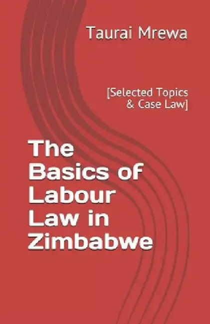 The Basics of Labour Law in Zimbabwe: [Selected Topics & Case Law] by Taurai Mrewa