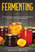 Fermenting: A Comprehensive Guide of Delicious Fermenting Recipes of Fruits and Beverages by Kathy Smith