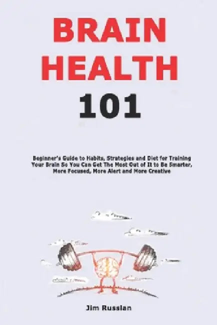 Brain Health 101: Beginner's Guide to Habits, Strategies and Diet for Training Your Brain So You Can Get The Most Out of It to Be Smarter, More Focuse by Jim Russlan