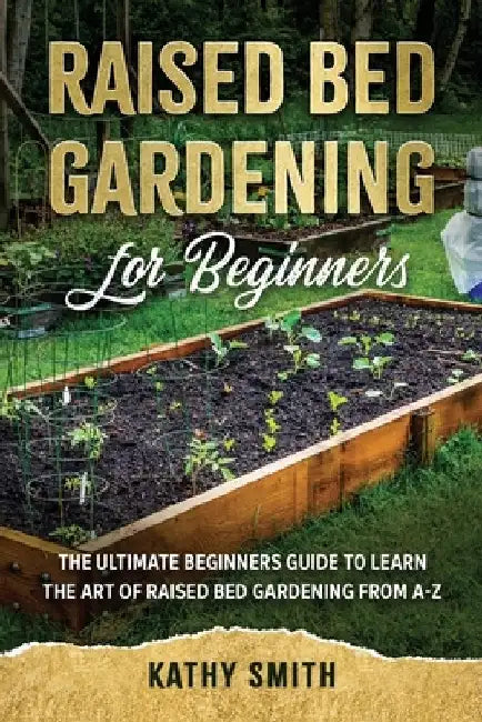 Raised Bed Gardening for Beginners: The Ultimate Beginner's Guide to Learn the Art of Raised Bed Gardening From A-Z by Kathy Smith