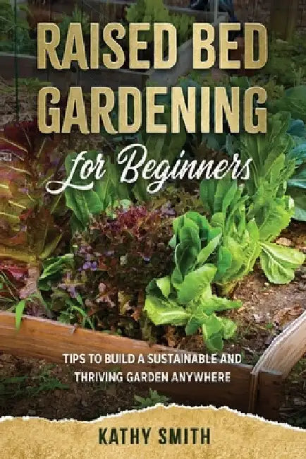 Raised Bed Gardening For Beginners: Tips To Build Sustainable and Thriving Garden Anywhere by Kathy Smith