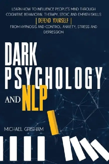 Dark Psychology and NLP: Learn How to Influence People's Mind through Cognitive Behavioral Therapy, Stoic and Empath Skills. Defend yourself fr by Michael Grisham