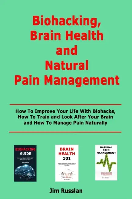 Biohacking, Brain Health and Natural Pain Management: How To Improve Your Life With Biohacks, How To Train and Look After Your Brain and How To Manage by Jim Russlan