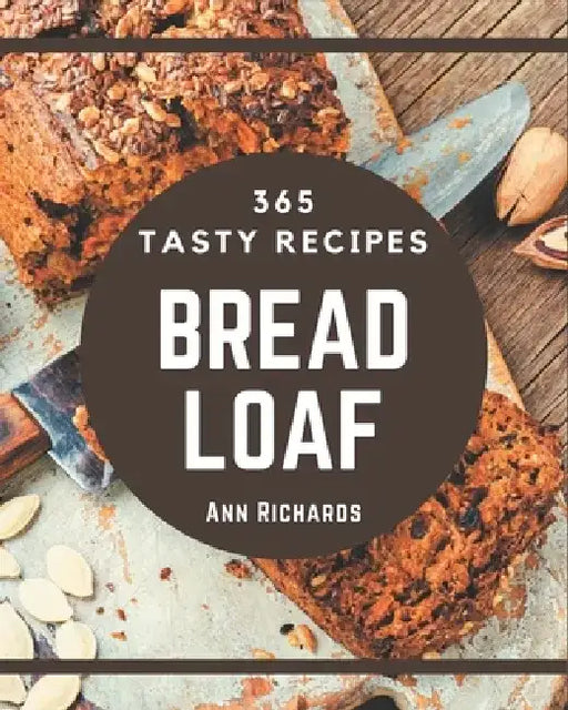 365 Tasty Bread Loaf Recipes: From The Bread Loaf Cookbook To The Table by Ann Richards