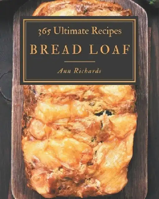 365 Ultimate Bread Loaf Recipes: Discover Bread Loaf Cookbook NOW! by Ann Richards
