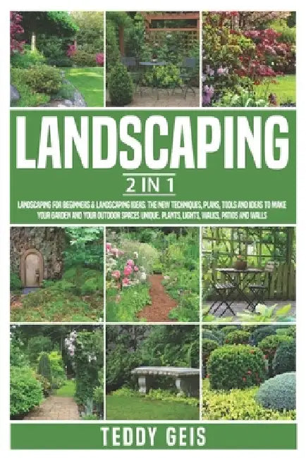 Landscaping: 2 In 1 Landscaping for Beginners & Landscaping Ideas. The New Techniques, Plans, Tools and Ideas to Make Your Garden a by Teddy Geis