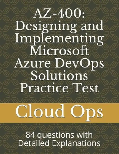 Az-400: Designing and Implementing Microsoft Azure DevOps Solutions Practice Test: 84 questions with Detailed Explanations by Cloud Ops