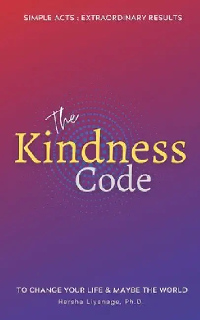 The Kindness Code: Simple acts - Extraordinary results. To Change Your Life & Maybe the World. by Harsha Liyanage