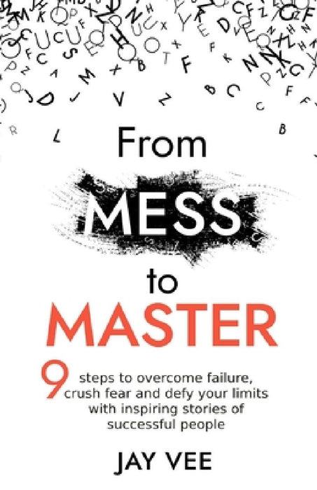 From Mess To Master: 9 Steps to Overcome Failure, Crush Fear and Defy Your Limits With Inspiring Stories of Successful People by Jay Vee