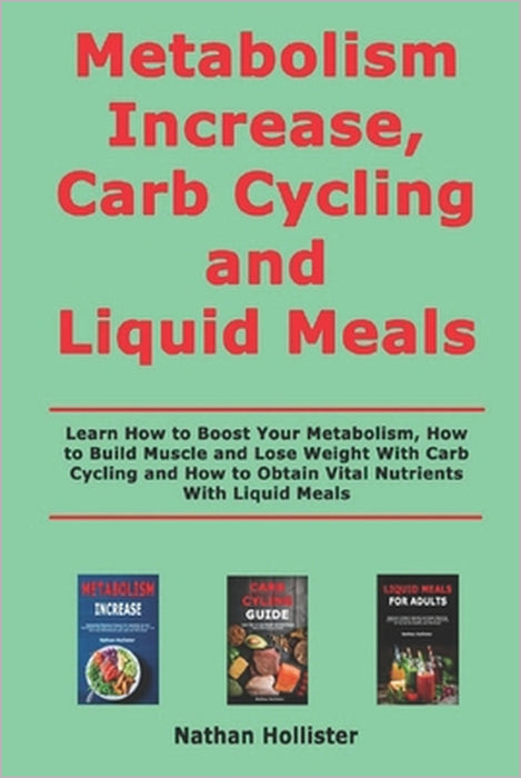 Metabolism Increase, Carb Cycling and Liquid Meals: Learn How to Boost Your Metabolism, How to Build Muscle and Lose Weight With Carb Cycling and How by Nathan Hollister