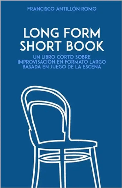 Long Form Short Book: Un libro corto sobre improvisación en formato largo basada en juego de la escena by Antillón Romo, Francisco