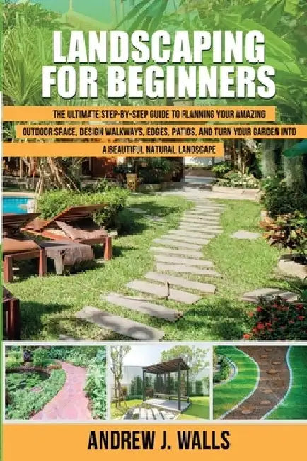 Landscaping for Beginners: The Ultimate Step-by-Step Guide to Planning Your Amazing Outdoor Space, Design Walkways, Edges, Patios, and Turn Your by Andrew J. Walls