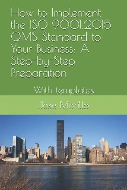 How to Implement the ISO QMS Standard to Your Business: A Step-By-Step Process With Module Template by Jose Morillo