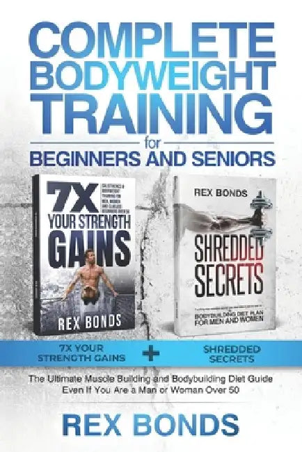 Complete Bodyweight Training for Beginners and Seniors: 7x Your Strength Gains + Shredded Secrets: The Ultimate Muscle Building and Bodybuilding Diet by Rex Bonds