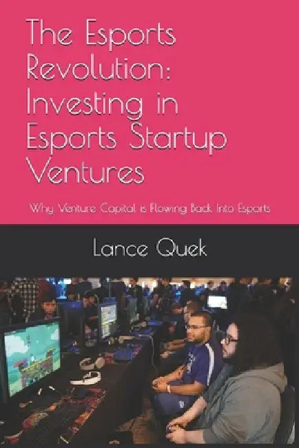 The Esports Revolution: Investing in Esports Startup Ventures: Why Venture Capital is Flowing Back Into Esports by Lance Quek
