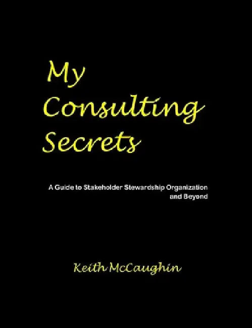 My Consulting Secrets: A Guide to Stakeholder Stewardship Organization and Beyond by Keith McCaughin