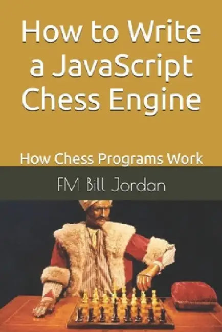 How to Write a JavaScript Chess Engine: How Chess Programs Work by Fm Bill Jordan