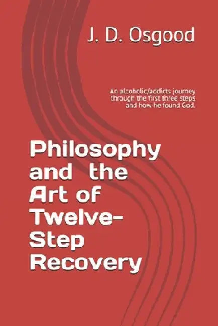 Philosophy and the Art of Twelve-Step Recovery: An alcoholic/addicts journey through the first three steps and how he found God. by John D. Osgood