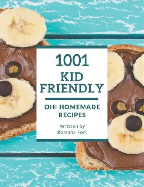 Oh! 1001 Homemade Kid Friendly Recipes: Make Cooking at Home Easier with Homemade Kid Friendly Cookbook! by Ramona Fort