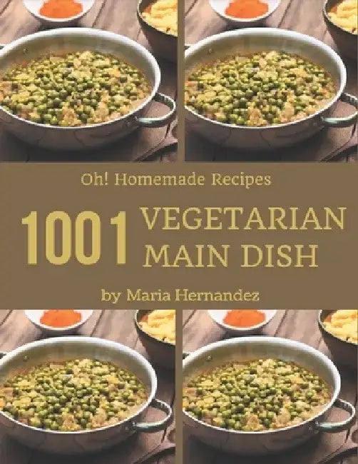 Oh! 1001 Homemade Vegetarian Main Dish Recipes: Save Your Cooking Moments with Homemade Vegetarian Main Dish Cookbook! by Maria Hernandez