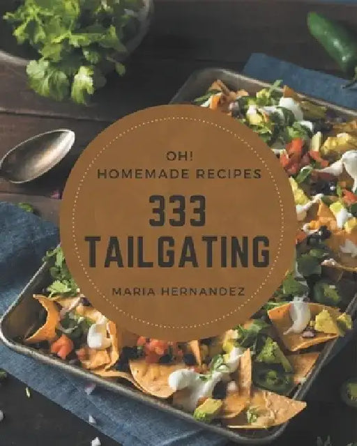 Oh! 333 Homemade Tailgating Recipes: The Best Homemade Tailgating Cookbook that Delights Your Taste Buds by Maria Hernandez