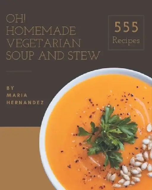 Oh! 555 Homemade Vegetarian Soup and Stew Recipes: A Homemade Vegetarian Soup and Stew Cookbook from the Heart! by Maria Hernandez
