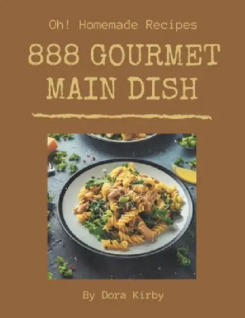 Oh! 888 Homemade Main Dish Gourmet Recipes: Save Your Cooking Moments with Homemade Main Dish Gourmet Cookbook! by Dora Kirby