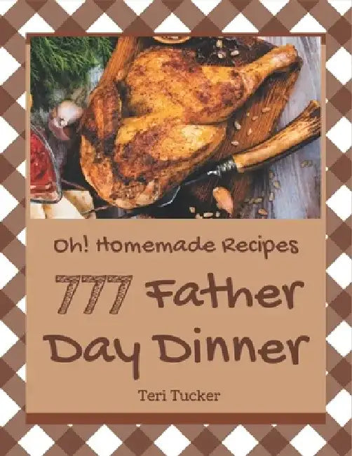 Oh! 777 Homemade Father Day Dinner Recipes: Best Homemade Father's Day Dinner Cookbook for Dummies by Teri Tucker