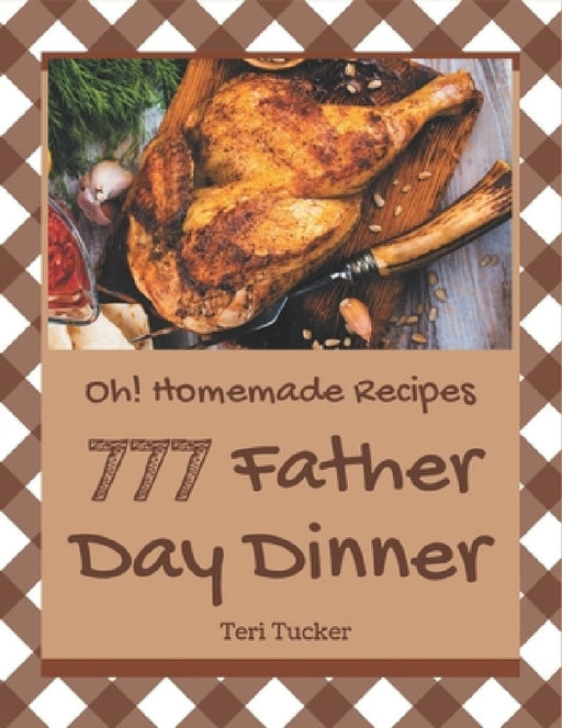Oh! 777 Homemade Father Day Dinner Recipes: Best Homemade Father's Day Dinner Cookbook for Dummies by Teri Tucker