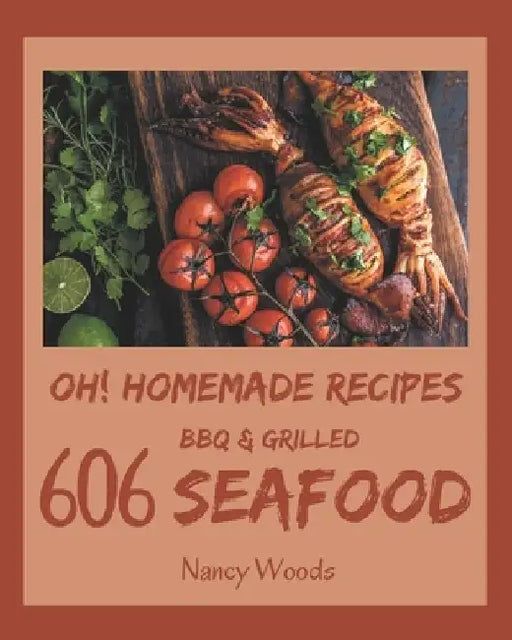 Oh! 606 Homemade BBQ & Grilled Seafood Recipes: A Homemade BBQ & Grilled Seafood Cookbook for Effortless Meals by Nancy Woods