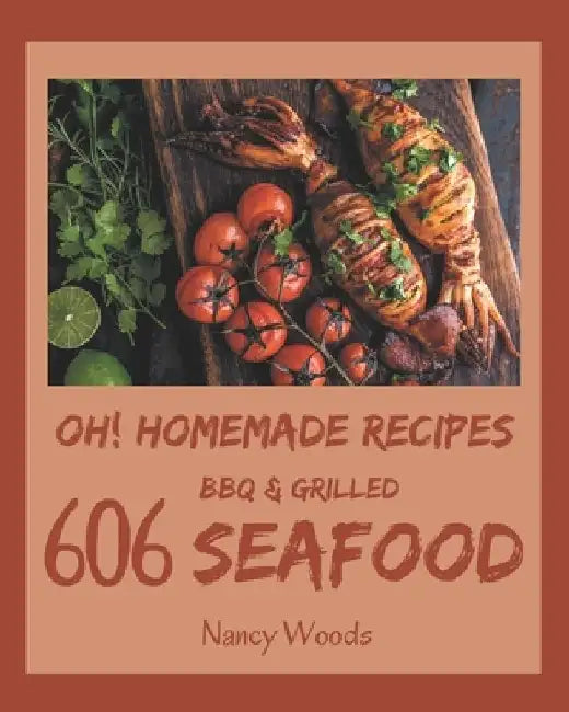 Oh! 606 Homemade BBQ & Grilled Seafood Recipes: A Homemade BBQ & Grilled Seafood Cookbook for Effortless Meals by Nancy Woods