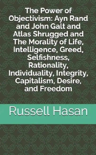 The Power of Objectivism: Ayn Rand and John Galt and Atlas Shrugged and The Morality of Life, Intelligence, Greed, Selfishness, Rationality, Individua by Russell Hasan