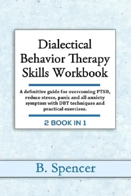 Dialectical Behavior Therapy Skills Workbook: A definitive Guide for Overcoming PTSD, Reduce Stress, Panic and all Anxiety Symptom with DBT Techniques by B. Spencer