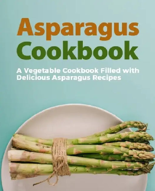 Asparagus Cookbook: A Vegetable Cookbook Filled with Delicious Asparagus Recipes (2nd Edition) by Booksumo Press