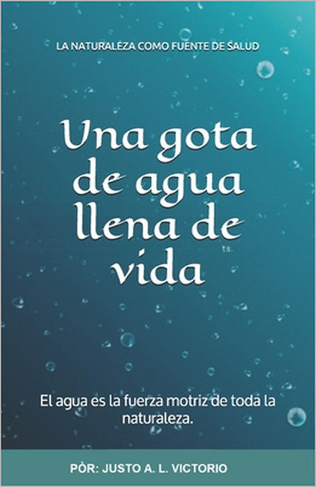 Una gota de agua llena de vida: El agua es la fuerza motriz de toda la naturaleza. by Justo A. L. Victorio