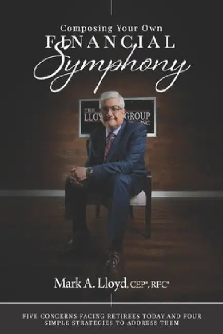 Composing Your Own Financial Symphony: Five Concerns Facing Retirees Today and Four Simple Strategies to Address Them by Mark A. Lloyd