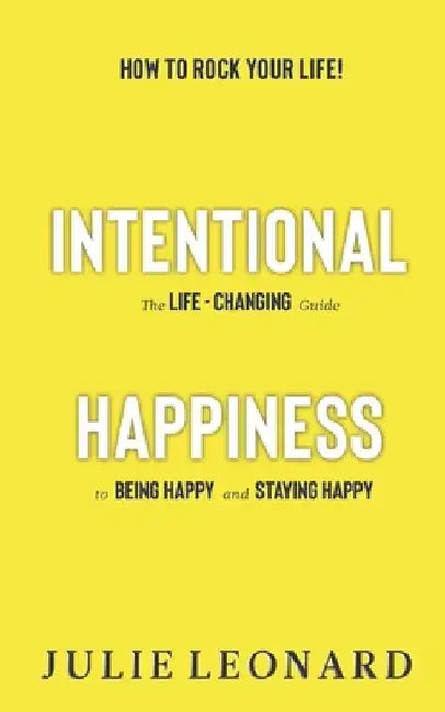 Intentional Happiness - The Life-Changing Guide To Being Happy And Staying Happy by Julie Leonard