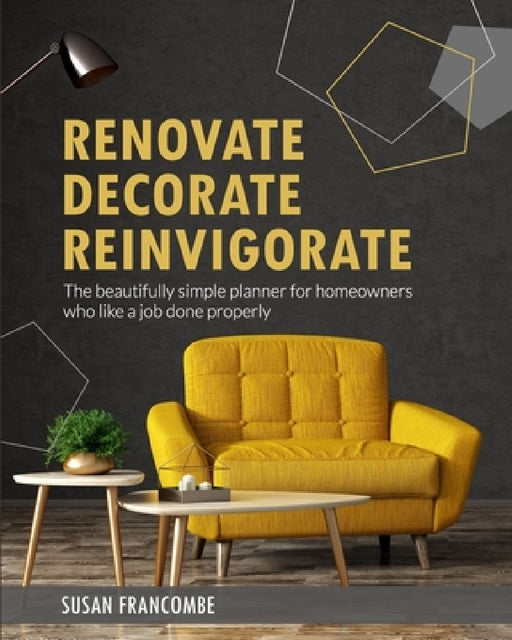 Renovate Decorate Reinvigorate: The beautifully simple planner for homeowners who like a job done properly by Susan Francombe
