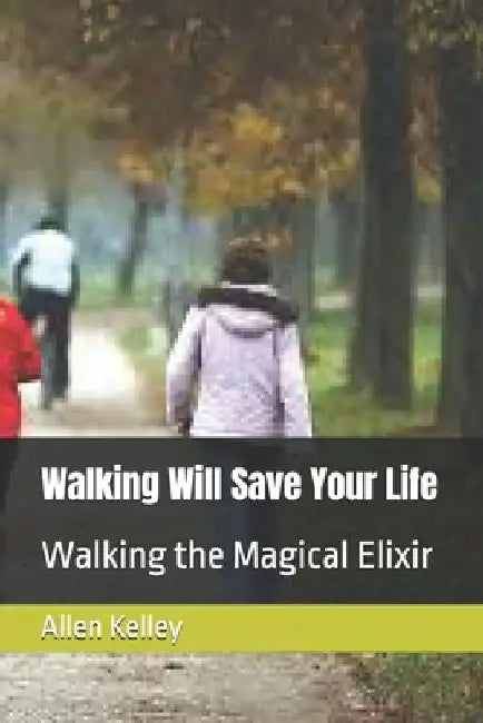 Walking Will Save Your Life: Walking the Magical Elixir by Allen J. Kelley