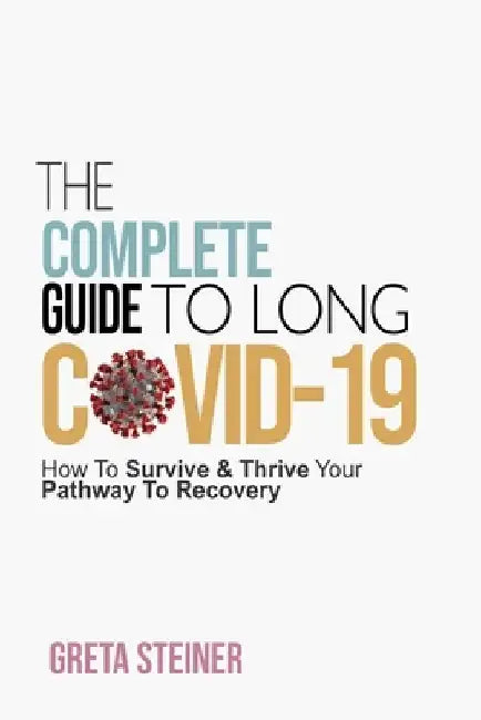 The Complete Guide To Long Covid-19: How To Survive & Thrive Your Pathway To Recovery by Greta Steiner