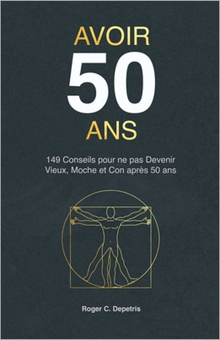 Avoir 50 Ans: 149 Conseils pour ne pas devenir VIEUX, MOCHE et CON après Cinquante Ans by Robert Voirgard, R. C. Depetris