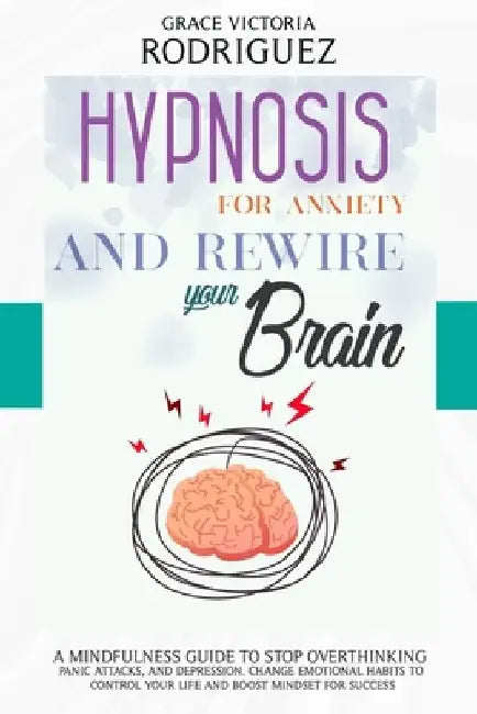 Hypnosis for Anxiety and Rewire Your Brain: A Mindfulness Guide to Stop Overthinking, Panic Attacks, and Depression. Change Emotional Habits to Contro by Grace Victoria Rodriguez