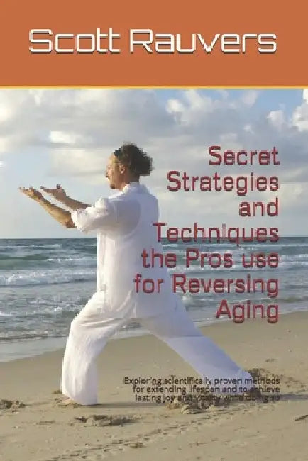 Secret Strategies and Techniques the Pros use for Reversing Aging: Exploring scientifically proven methods for extending lifespan and to achieve lasti by Scott Rauvers