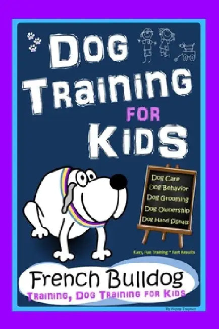 Dog Training for Kids, Dog Care, Dog Behavior, Dog Grooming, Dog Ownership, Dog Hand Signals, Easy, Fun Training * Fast Results, French Bulldog Traini by Poppy Trayner
