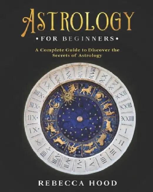 Astrology for Beginners: A Complete Guide to Discover the Secrets of Astrology by Rebecca Hood