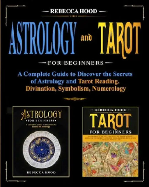 Astrology and Tarot for Beginners: A Complete Guide to Discover the Secrets of Astrology and Tarot Reading. Divination, Symbolism, Numerology by Rebecca Hood