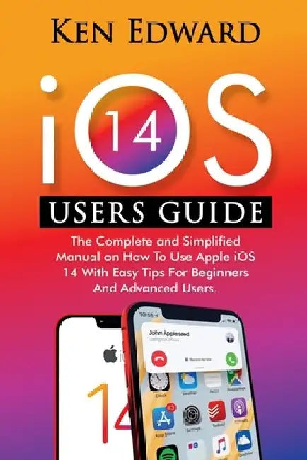 IOS 14 Users Guide: The Complete and Simplified Manual on How To Use Apple iOS 14 With Easy Tips For Beginners And Advanced Users by Ken Edward