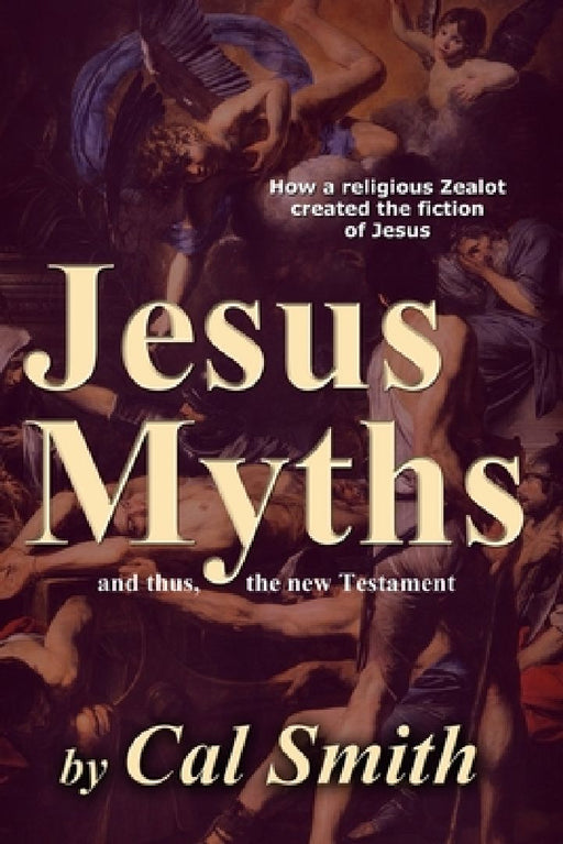 The Jesus Myths: How a religious zealot created the fiction of Jesus and thus the New Testament by Calvin Smith