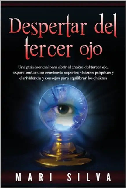 Despertar del tercer ojo: Una guía esencial para abrir el chakra del tercer ojo, experimentar una conciencia superior, visiones psíquicas y clar by Silva, Mari
